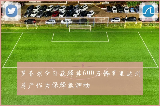 罗齐尔今日获释其600万佛罗里达州房产作为保释抵押物