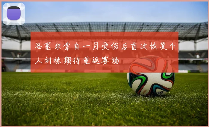 洛塞尔索自一月受伤后首次恢复个人训练期待重返赛场