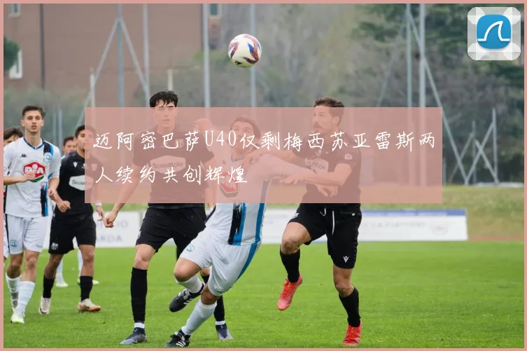 迈阿密巴萨U40仅剩梅西苏亚雷斯两人续约共创辉煌