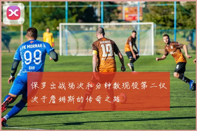 保罗出战场次和分钟数现役第二仅次于詹姆斯的传奇之路