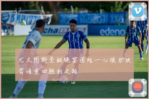 尤文图斯圣诞晚宴团结一心埃尔坎寄语重回胜利之路