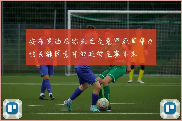 安布罗西尼称米兰是意甲冠军争夺的关键因素可能延续至赛季末