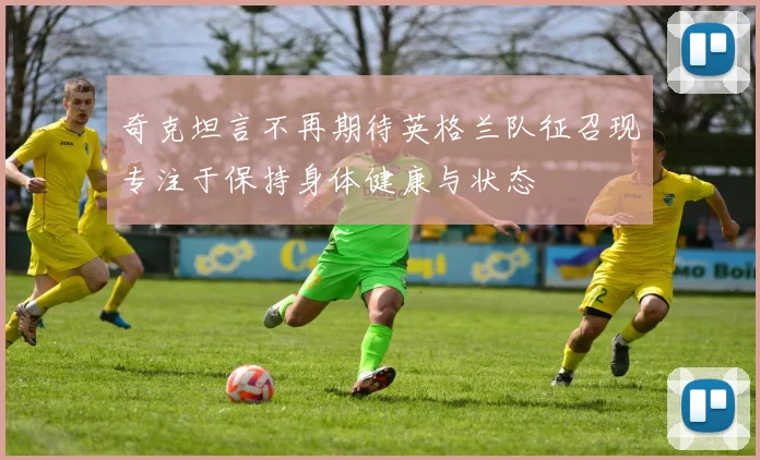 奇克坦言不再期待英格兰队征召现专注于保持身体健康与状态