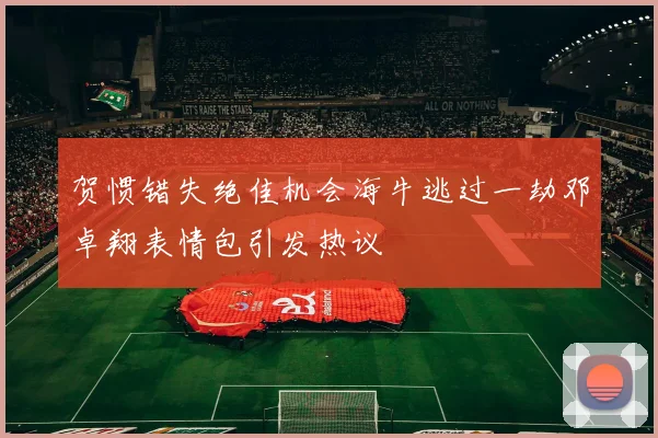 贺惯错失绝佳机会海牛逃过一劫邓卓翔表情包引发热议
