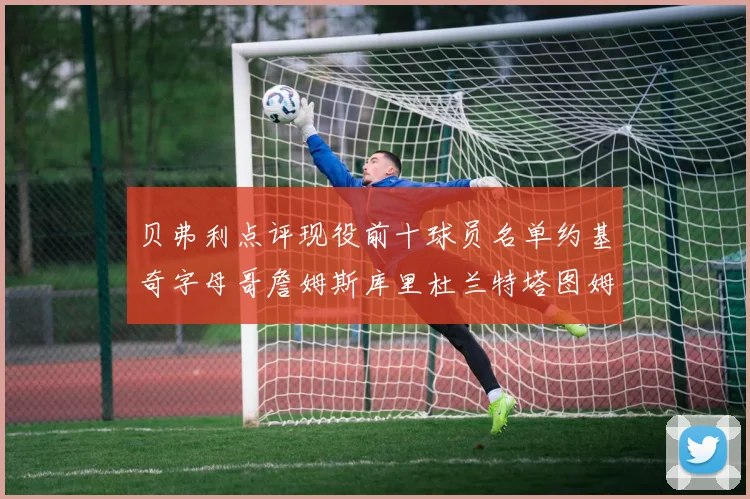 贝弗利点评现役前十球员名单约基奇字母哥詹姆斯库里杜兰特塔图姆华盛顿