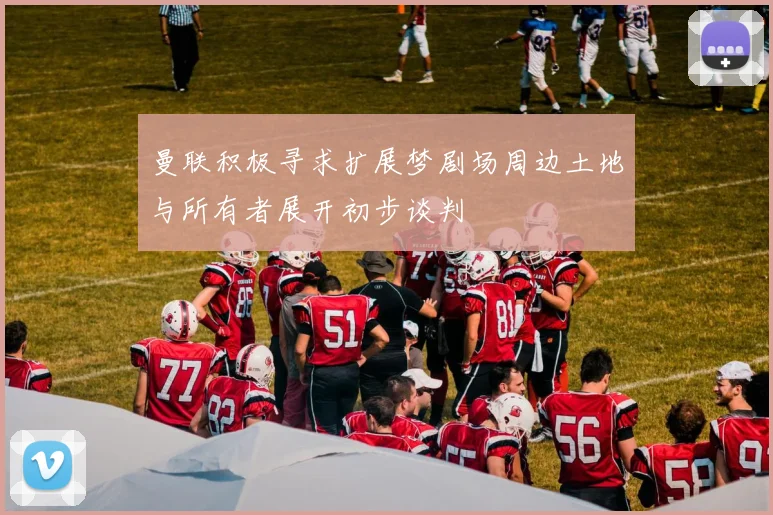 曼联积极寻求扩展梦剧场周边土地与所有者展开初步谈判