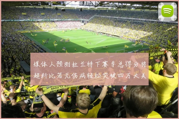 媒体人预测杜兰特下赛季总得分将超科比若无伤病轻松突破四万大关