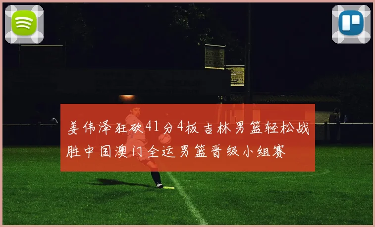 姜伟泽狂砍41分4板吉林男篮轻松战胜中国澳门全运男篮晋级小组赛