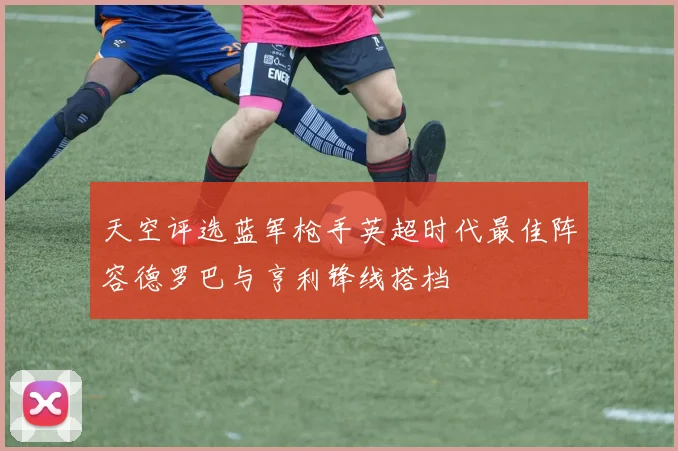 天空评选蓝军枪手英超时代最佳阵容德罗巴与亨利锋线搭档