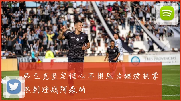 弗兰克坚定信心不惧压力继续执掌热刺迎战阿森纳