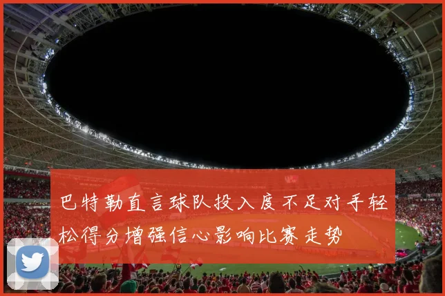 巴特勒直言球队投入度不足对手轻松得分增强信心影响比赛走势