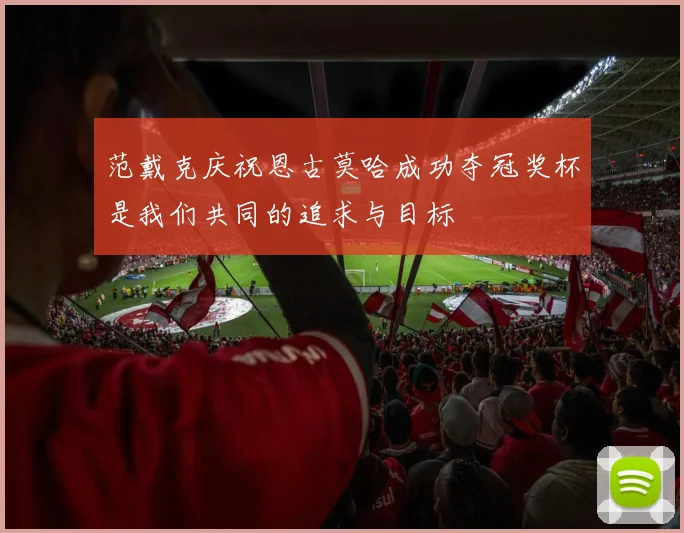 范戴克庆祝恩古莫哈成功夺冠奖杯是我们共同的追求与目标