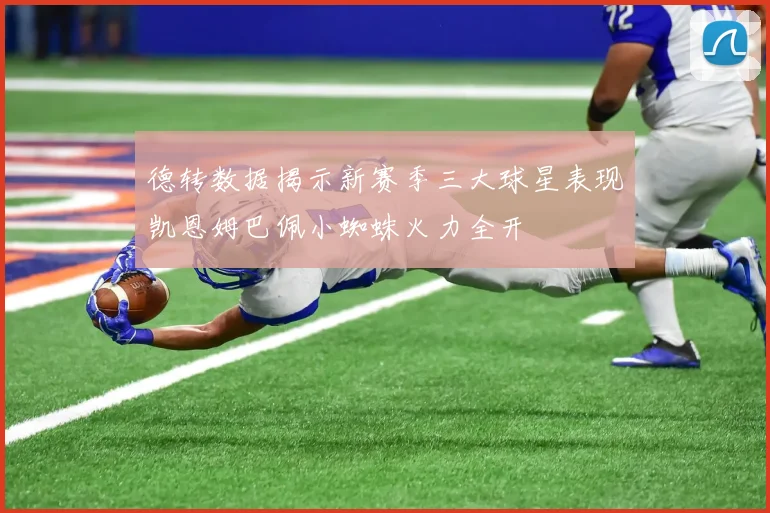 德转数据揭示新赛季三大球星表现凯恩姆巴佩小蜘蛛火力全开