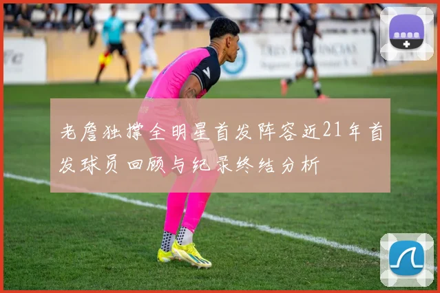 老詹独撑全明星首发阵容近21年首发球员回顾与纪录终结分析