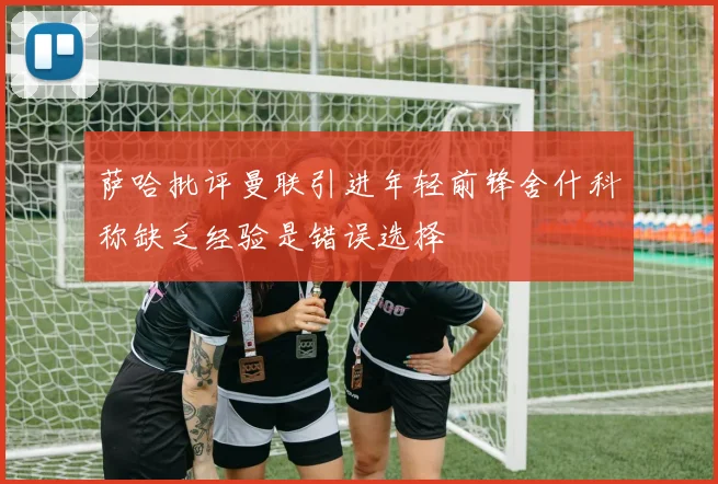 萨哈批评曼联引进年轻前锋舍什科称缺乏经验是错误选择