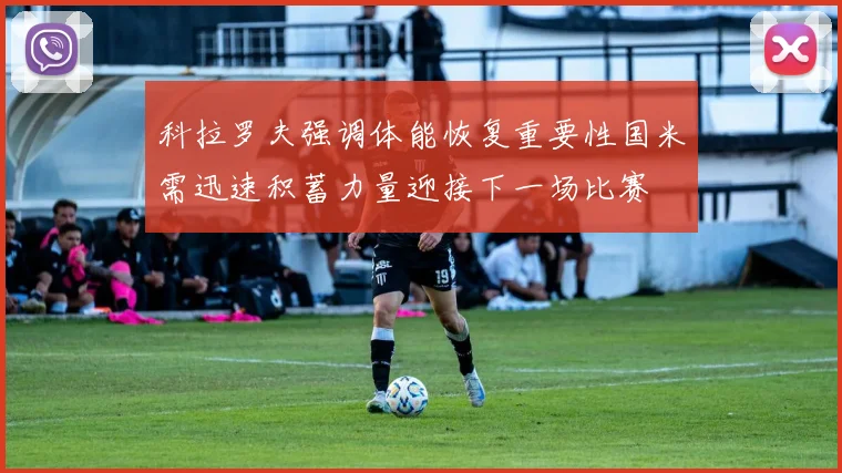 科拉罗夫强调体能恢复重要性国米需迅速积蓄力量迎接下一场比赛