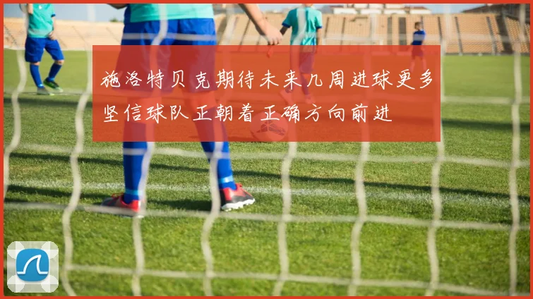 施洛特贝克期待未来几周进球更多坚信球队正朝着正确方向前进
