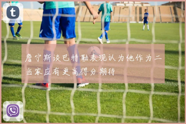 詹宁斯谈巴特勒表现认为他作为二当家应有更高得分期待
