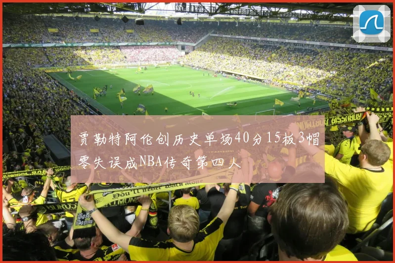 贾勒特阿伦创历史单场40分15板3帽零失误成NBA传奇第四人