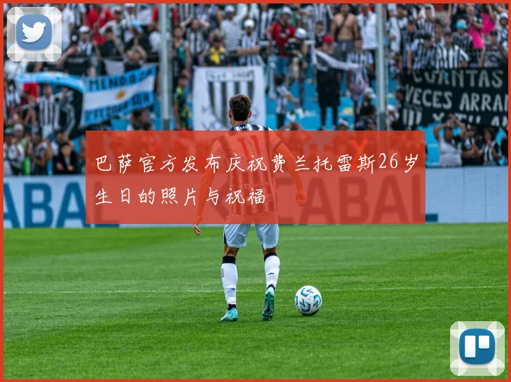 巴萨官方发布庆祝费兰托雷斯26岁生日的照片与祝福