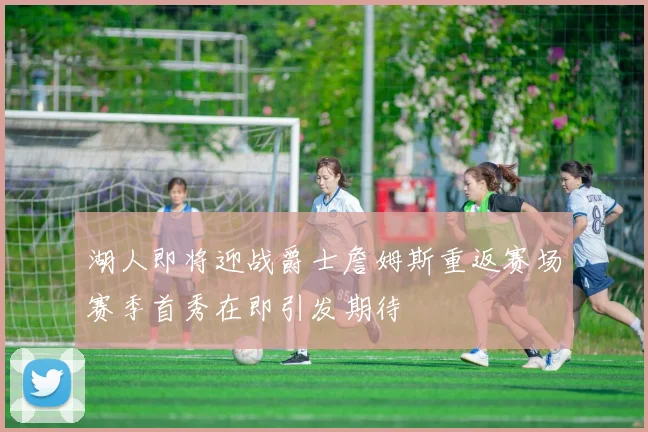 湖人即将迎战爵士詹姆斯重返赛场赛季首秀在即引发期待