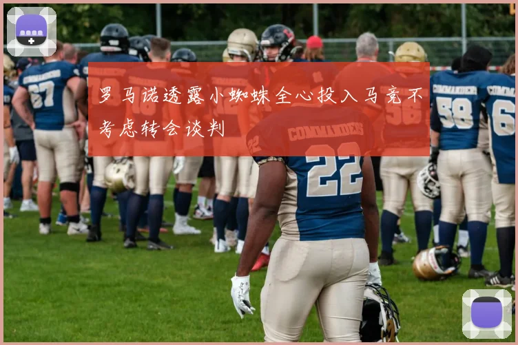 罗马诺透露小蜘蛛全心投入马竞不考虑转会谈判