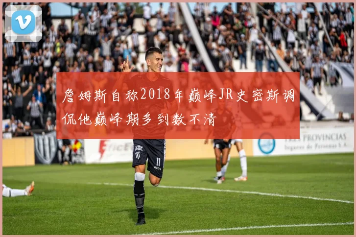 詹姆斯自称2018年巅峰JR史密斯调侃他巅峰期多到数不清
