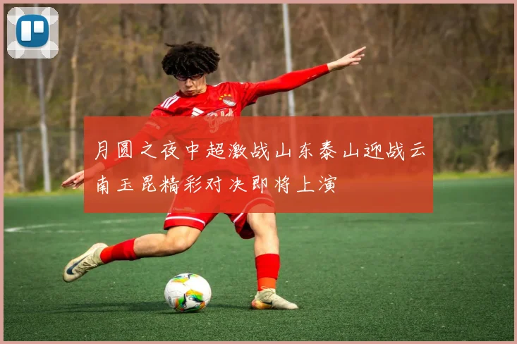 月圆之夜中超激战山东泰山迎战云南玉昆精彩对决即将上演