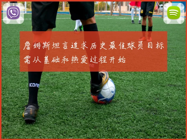 詹姆斯坦言追求历史最佳球员目标需从基础和热爱过程开始