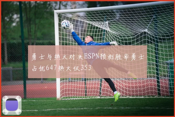 勇士与热火对决ESPN预测胜率勇士占优647热火仅353