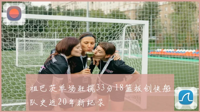祖巴茨单场狂揽33分18篮板创快船队史近20年新纪录
