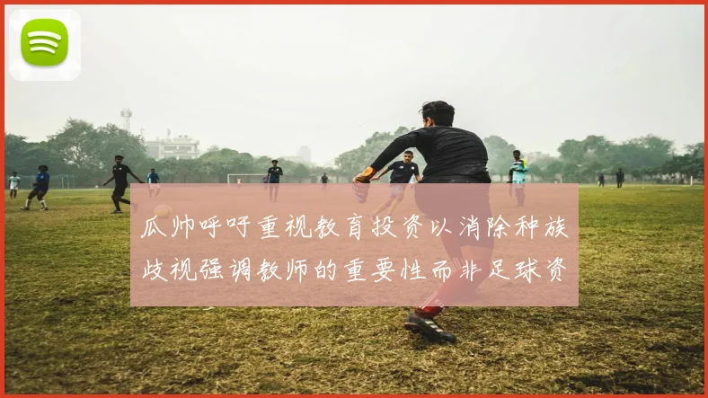 瓜帅呼吁重视教育投资以消除种族歧视强调教师的重要性而非足球资金