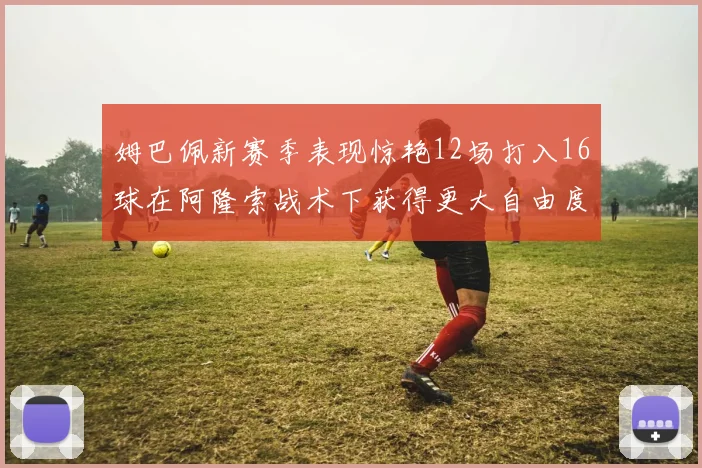 姆巴佩新赛季表现惊艳12场打入16球在阿隆索战术下获得更大自由度