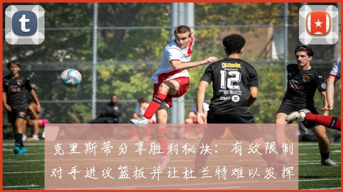 克里斯蒂分享胜利秘诀：有效限制对手进攻篮板并让杜兰特难以发挥