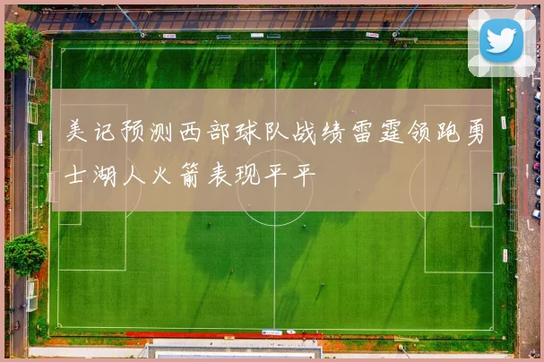 美记预测西部球队战绩雷霆领跑勇士湖人火箭表现平平