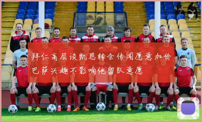 拜仁高层谈凯恩转会传闻愿意加价巴萨兴趣不影响他留队意愿