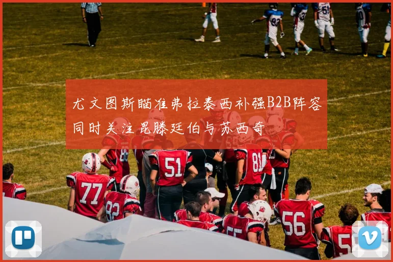 尤文图斯瞄准弗拉泰西补强B2B阵容同时关注昆滕廷伯与苏西奇