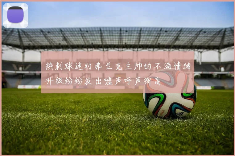 热刺球迷对弗兰克主帅的不满情绪升级纷纷发出嘘声呼声渐高