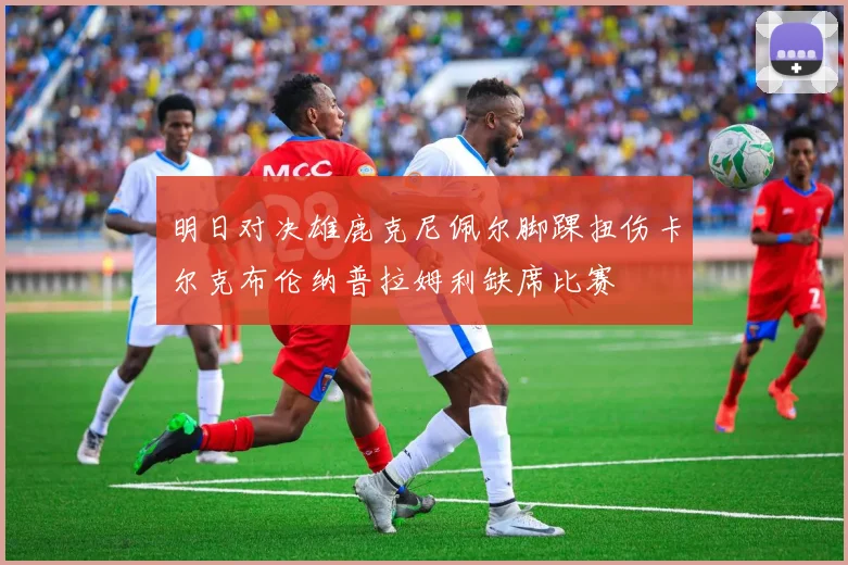明日对决雄鹿克尼佩尔脚踝扭伤卡尔克布伦纳普拉姆利缺席比赛
