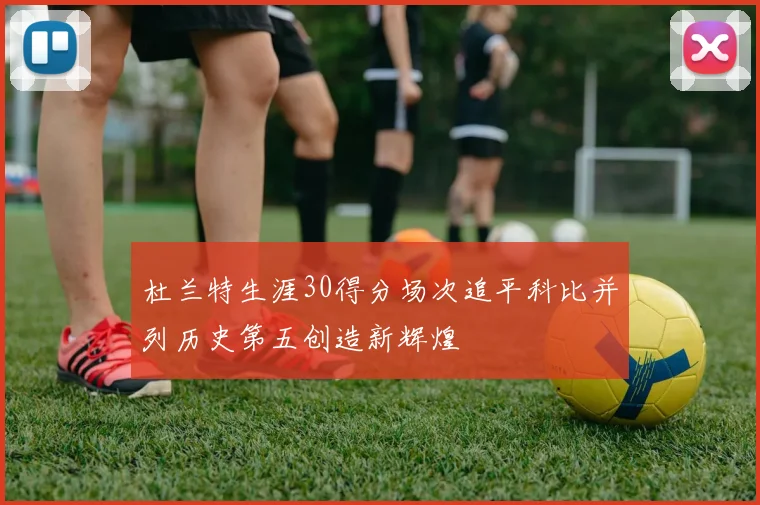 杜兰特生涯30得分场次追平科比并列历史第五创造新辉煌