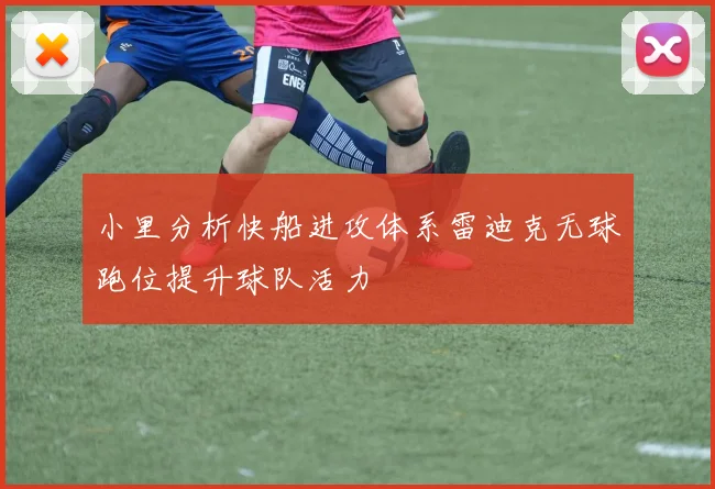 小里分析快船进攻体系雷迪克无球跑位提升球队活力