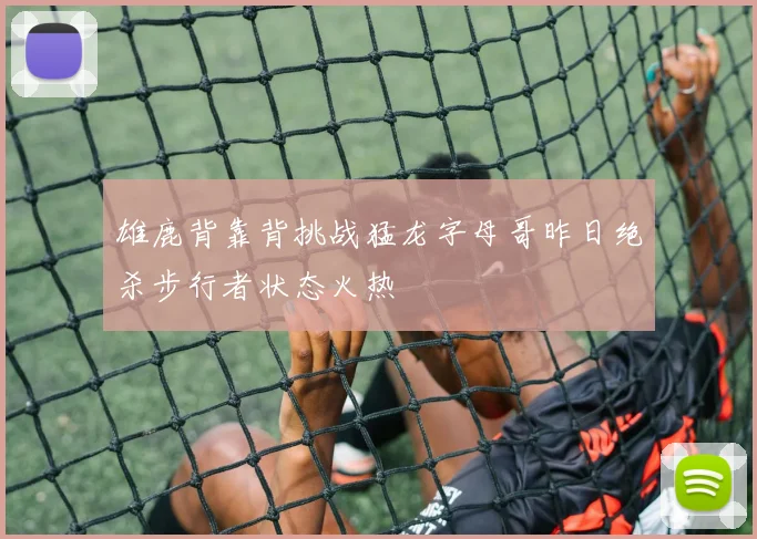 雄鹿背靠背挑战猛龙字母哥昨日绝杀步行者状态火热