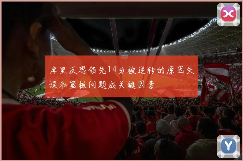 库里反思领先14分被逆转的原因失误和篮板问题成关键因素