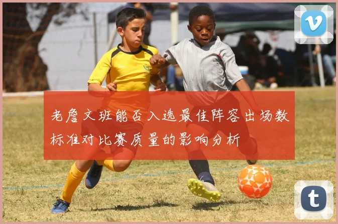 老詹文班能否入选最佳阵容出场数标准对比赛质量的影响分析