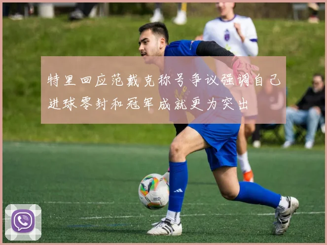 特里回应范戴克称号争议强调自己进球零封和冠军成就更为突出