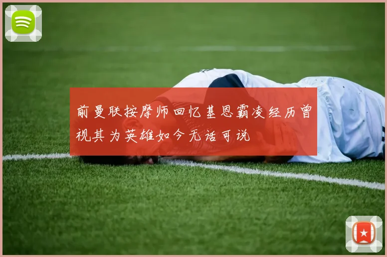 前曼联按摩师回忆基恩霸凌经历曾视其为英雄如今无话可说