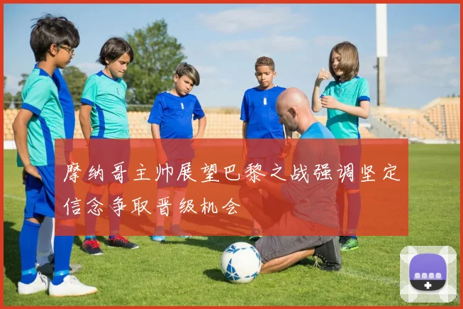 摩纳哥主帅展望巴黎之战强调坚定信念争取晋级机会