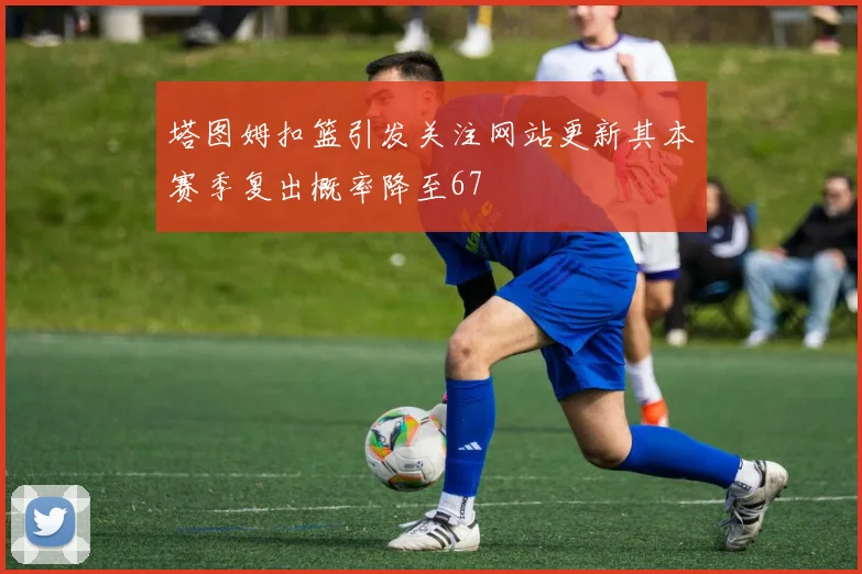 塔图姆扣篮引发关注网站更新其本赛季复出概率降至67