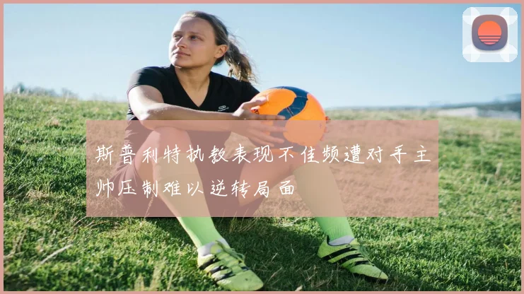 斯普利特执教表现不佳频遭对手主帅压制难以逆转局面