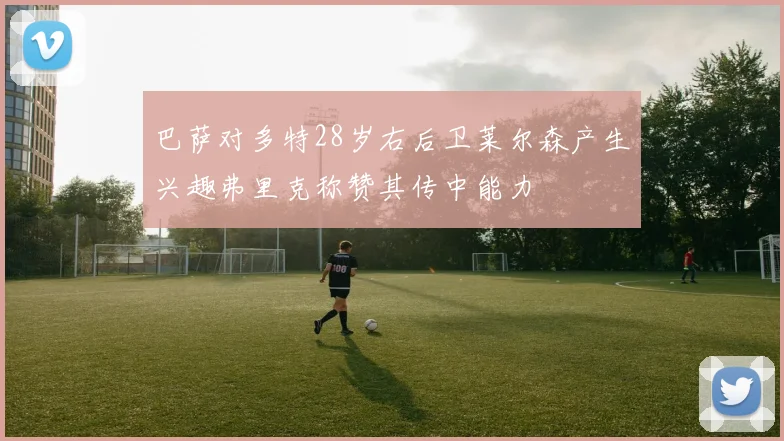 巴萨对多特28岁右后卫莱尔森产生兴趣弗里克称赞其传中能力